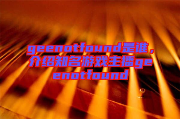 geenotfound是誰，介紹知名游戲主播geenotfound