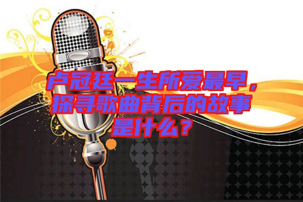 盧冠廷一生所愛最早，探尋歌曲背后的故事是什么？