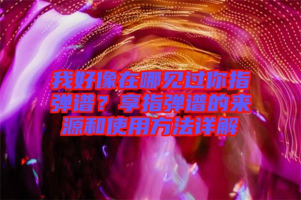 我好像在哪見過你指彈譜？享指彈譜的來源和使用方法詳解