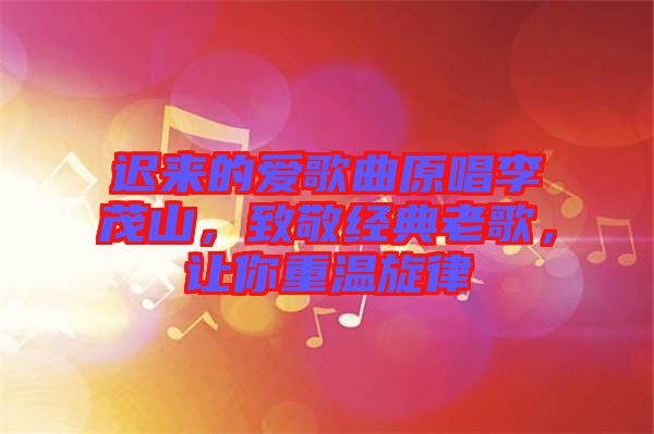 遲來的愛歌曲原唱李茂山，致敬經(jīng)典老歌，讓你重溫旋律