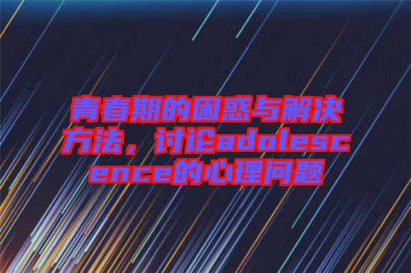 青春期的困惑與解決方法，討論adolescence的心理問(wèn)題