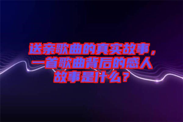 送親歌曲的真實故事，一首歌曲背后的感人故事是什么？