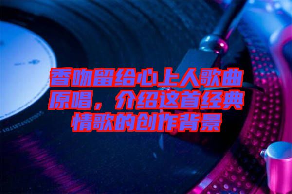 香吻留給心上人歌曲原唱，介紹這首經典情歌的創作背景