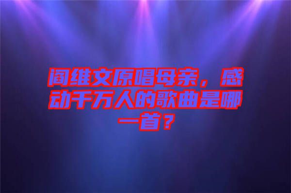 閻維文原唱母親，感動(dòng)千萬人的歌曲是哪一首？