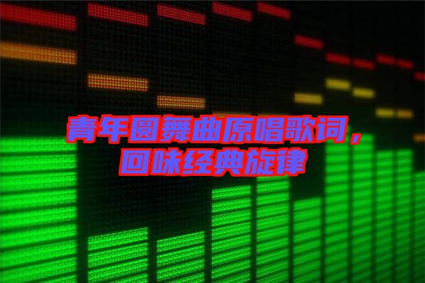 青年圓舞曲原唱歌詞，回味經典旋律