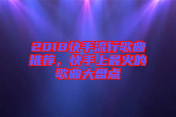 2018快手流行歌曲推薦，快手上最火的歌曲大盤點