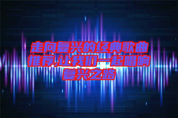 走向復興的經典歌曲推薦,讓我們一起唱響復興之路