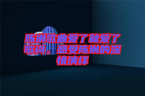 陳琳歌曲愛了就愛了歌詞，感受陳琳的深情演繹