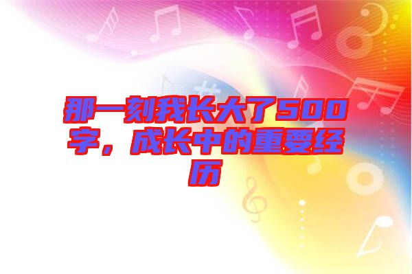 那一刻我長大了500字，成長中的重要經歷