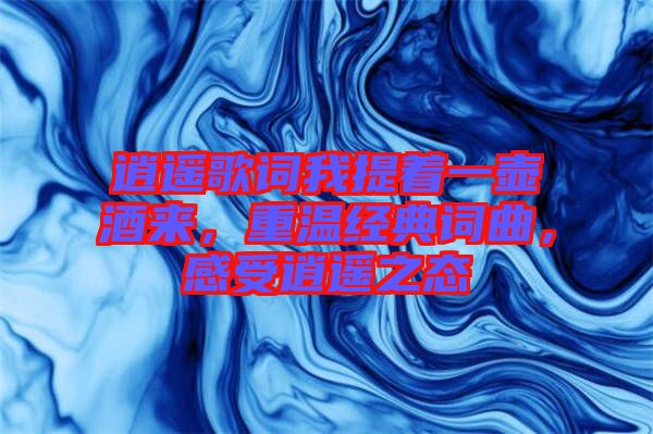 逍遙歌詞我提著一壺酒來，重溫經(jīng)典詞曲，感受逍遙之態(tài)