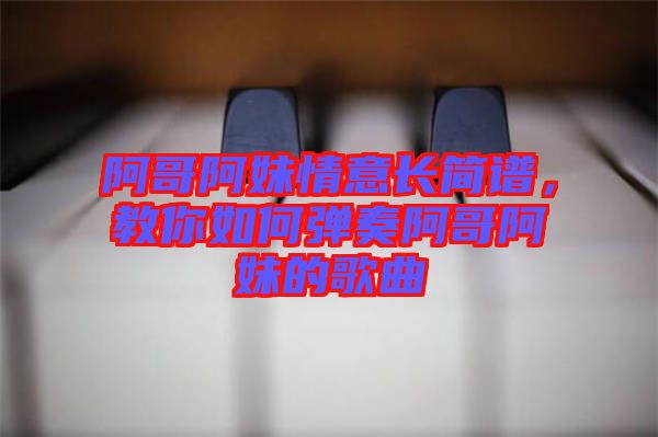 阿哥阿妹情意長(zhǎng)簡(jiǎn)譜，教你如何彈奏阿哥阿妹的歌曲