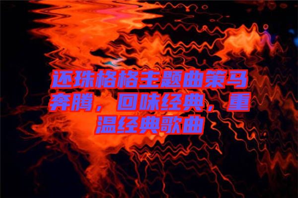 還珠格格主題曲策馬奔騰，回味經(jīng)典，重溫經(jīng)典歌曲