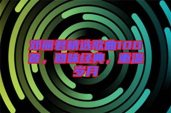 鄧麗君精選歌曲100首，回味經典，重溫歲月