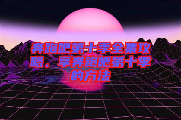 奔跑吧第十季全集攻略，享奔跑吧第十季的方法