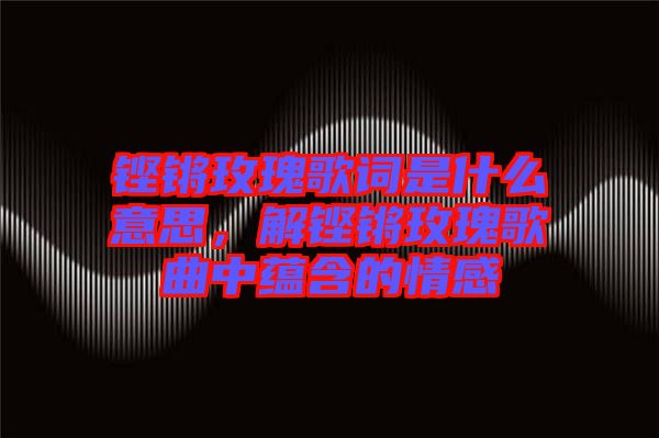 鏗鏘玫瑰歌詞是什么意思，解鏗鏘玫瑰歌曲中蘊含的情感